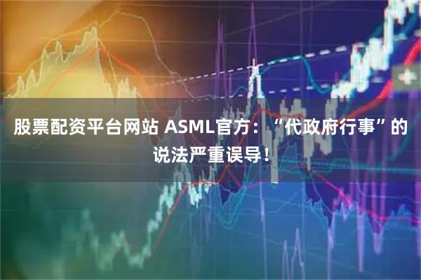 股票配资平台网站 ASML官方：“代政府行事”的说法严重误导！