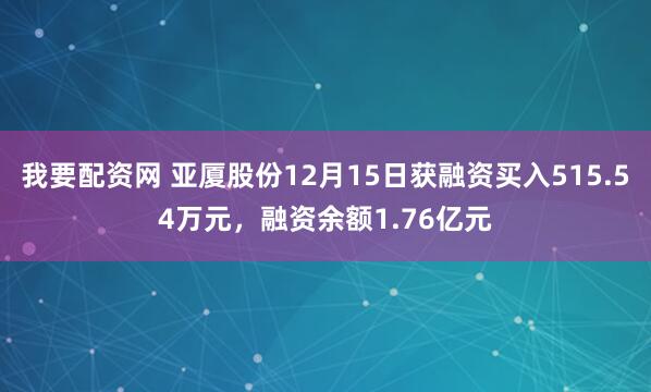 我要配资网 亚厦股份12月15日获融资买入515.54万元，融资余额1.76亿元