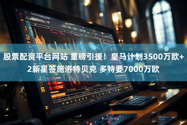 股票配资平台网站 重磅引援！皇马计划3500万欧+2新星签施洛特贝克 多特要7000万欧