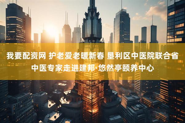 我要配资网 护老爱老暖新春 垦利区中医院联合省中医专家走进建邦·悠然亭颐养中心