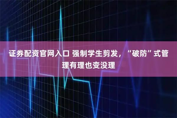 证券配资官网入口 强制学生剪发，“破防”式管理有理也变没理