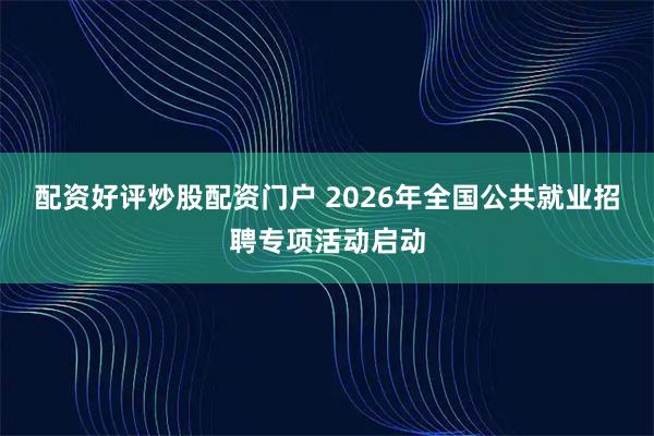 配资好评炒股配资门户 2026年全国公共就业招聘专项活动启动