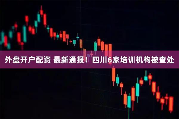 外盘开户配资 最新通报！四川6家培训机构被查处