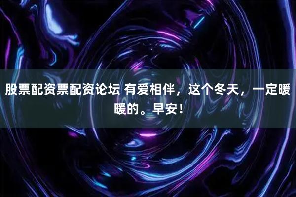 股票配资票配资论坛 有爱相伴，这个冬天，一定暖暖的。早安！