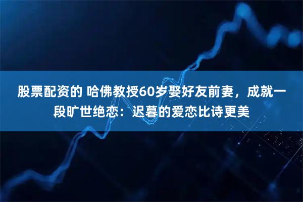股票配资的 哈佛教授60岁娶好友前妻，成就一段旷世绝恋：迟暮的爱恋比诗更美