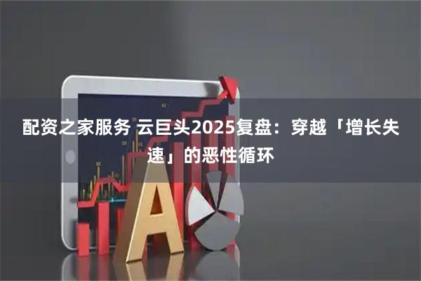 配资之家服务 云巨头2025复盘：穿越「增长失速」的恶性循环