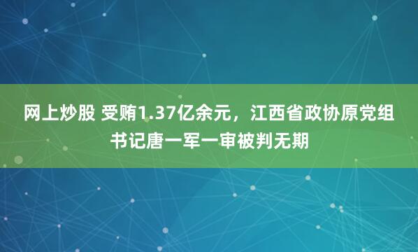 网上炒股 受贿1.37亿余元，江西省政协原党组书记唐一军一审被判无期