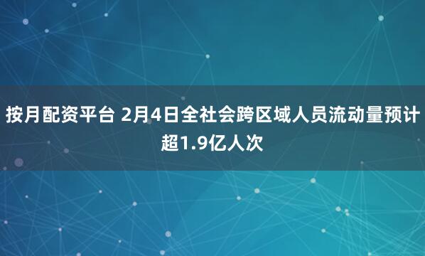 按月配资平台 2月4日全社会跨区域人员流动量预计超1.9亿人次