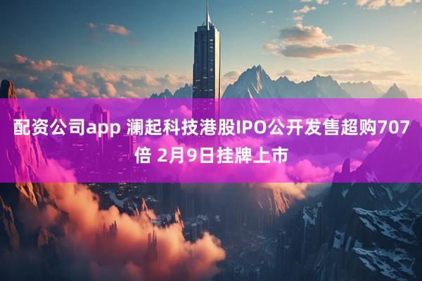 配资公司app 澜起科技港股IPO公开发售超购707倍 2月9日挂牌上市