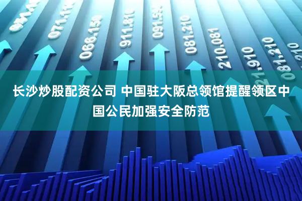 长沙炒股配资公司 中国驻大阪总领馆提醒领区中国公民加强安全防范