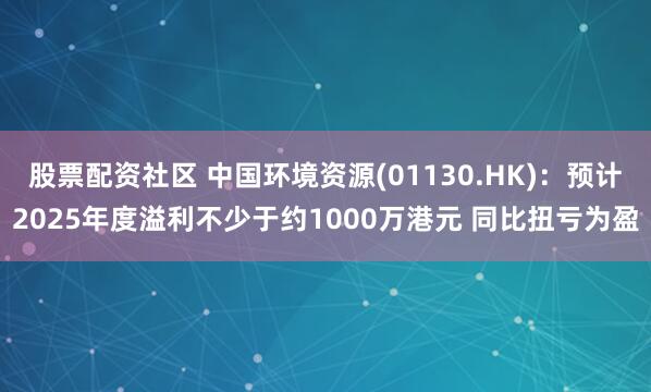股票配资社区 中国环境资源(01130.HK)：预计2025年度溢利不少于约1000万港元 同比扭亏为盈