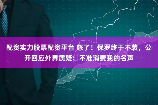 配资实力股票配资平台 怒了！保罗终于不装，公开回应外界质疑：不准消费我的名声