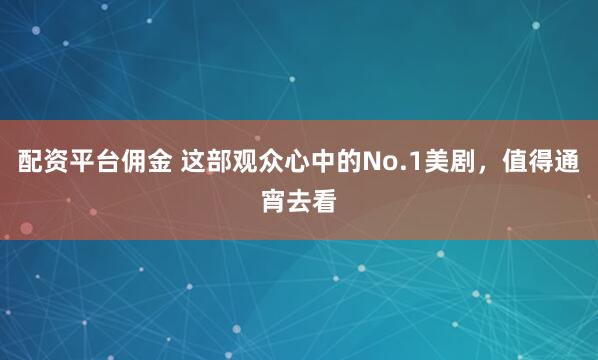 配资平台佣金 这部观众心中的No.1美剧，值得通宵去看