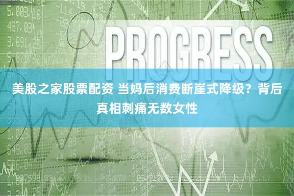 美股之家股票配资 当妈后消费断崖式降级？背后真相刺痛无数女性