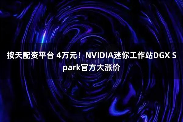 按天配资平台 4万元！NVIDIA迷你工作站DGX Spark官方大涨价