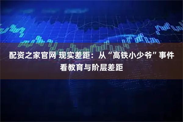 配资之家官网 现实差距：从“高铁小少爷”事件看教育与阶层差距