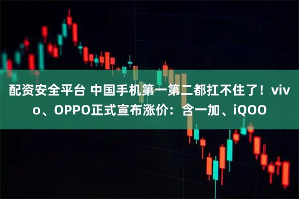 配资安全平台 中国手机第一第二都扛不住了！vivo、OPPO正式宣布涨价：含一加、iQOO