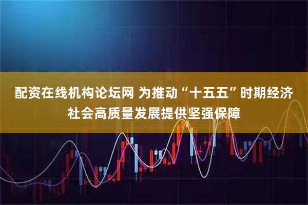 配资在线机构论坛网 为推动“十五五”时期经济社会高质量发展提供坚强保障