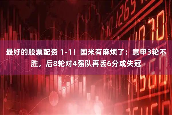 最好的股票配资 1-1！国米有麻烦了：意甲3轮不胜，后8轮对4强队再丢6分或失冠